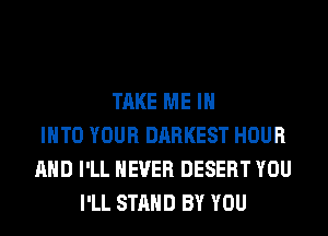 TAKE ME IN
INTO YOUR DARKEST HOUR
AND I'LL NEVER DESERT YOU
I'LL STAND BY YOU