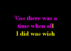 'Cos there was a

time When all
I did was wish