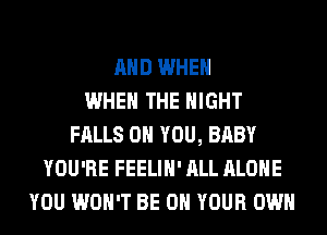 AND WHEN
WHEN THE NIGHT
FALLS ON YOU, BABY
YOU'RE FEELIH' ALL ALONE
YOU WON'T BE ON YOUR OWN