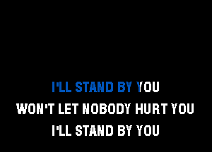 I'LL STAND BY YOU
WON'T LET NOBODY HURT YOU
I'LL STAND BY YOU