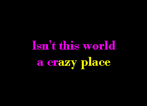 Isn't this world

a crazy place