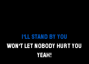 I'LL STAND BY YOU
WON'T LET NOBODY HURT YOU
YEAH!