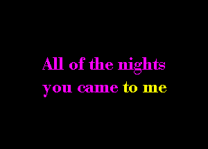 All of the nights

you came to me