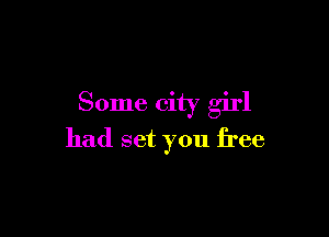 Some city girl

had set you free