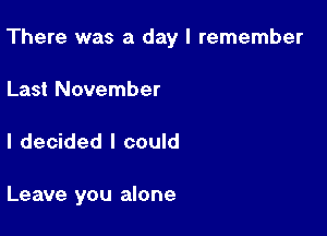 There was a day I remember

Last November
I decided I could

Leave you alone