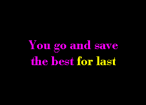 You go and save

the best for last