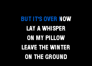 BUT IT'S OVER HOW
LAY A WHISPER

ON MY PILLOW
LEAVE THE WINTER
ON THE GROUND