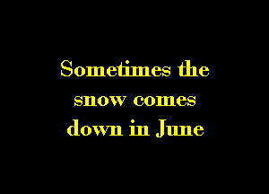 Sometimes the
snow comes

down in June