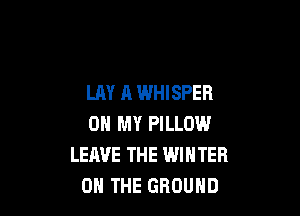 LAY A WHISPER

ON MY PILLOW
LEAVE THE WINTER
ON THE GROUND