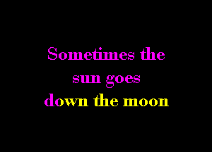 Sometimes the
sun goes

down the moon