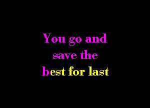 You go and

save the
best for last