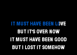 IT MUST HAVE BEEN LOVE
BUT IT'S OVER HOW
IT MUST HAVE BEEN GOOD
BUT I LOST IT SOMEHOW