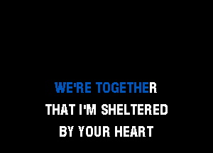 WE'RE TOGETHER
THAT I'M SHELTERED
BY YOUR HEART