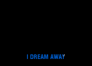 I DREAM AWAY