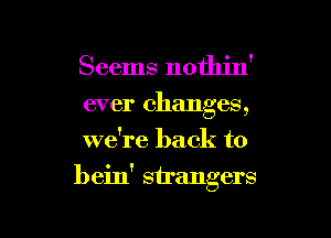 Seems nothin'

ever changes,
we're back to

bein' strangers