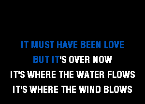 IT MUST HAVE BEEN LOVE
BUT IT'S OVER HOW
IT'S WHERE THE WATER FLOWS
IT'S WHERE THE WIND BLOWS