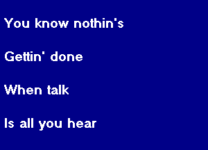 You know nothin's

Gettin' done

When talk

Is all you hear