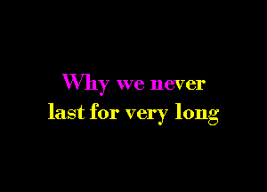 Why we never

last for very long