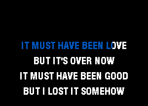 IT MUST HAVE BEEN LOVE
BUT IT'S OVER HOW
IT MUST HAVE BEEN GOOD
BUT I LOST IT SOMEHOW