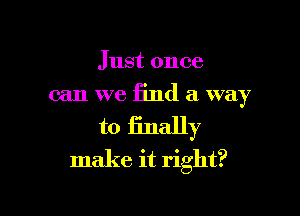 Just once
can we find a way

to Enally
make it right?