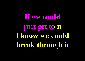 If we could
just get to it
I know we could
break through it

Q