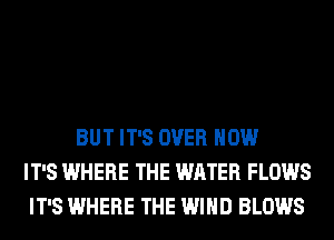 BUT IT'S OVER HOW
IT'S WHERE THE WATER FLOWS
IT'S WHERE THE WIND BLOWS