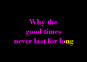 Why the
good times

never last for long