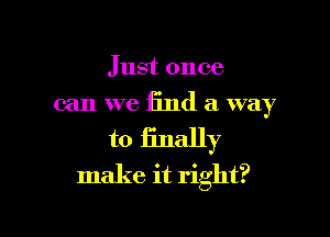 Just once
can we find a way

to Enally
make it right?