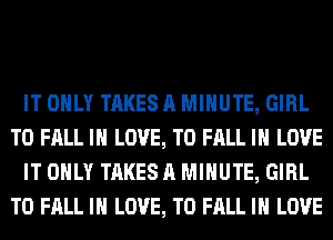 IT ONLY TAKES A MINUTE, GIRL
T0 FALL IN LOVE, TO FALL IN LOVE
IT ONLY TAKES A MINUTE, GIRL
T0 FALL IN LOVE, TO FALL IN LOVE