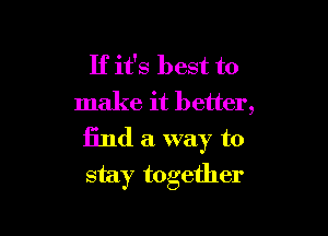 If it's best to
make it 1) etter,

13nd a way to
stay together