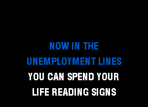 NOW IN THE

UNEMPLOYMENT LINES
YOU CAN SPEND YOUR
LIFE READING SIGNS