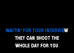 WAITIH' FOR YOUR INTERVIEW
THEY CAN SHOOT THE
WHOLE DAY FOR YOU