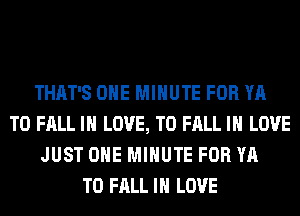 THAT'S OHE MINUTE FOR YA
T0 FALL IN LOVE, TO FALL IN LOVE
JUST OHE MINUTE FOR YA
T0 FALL IN LOVE