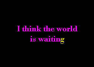 I think the world

is waiting