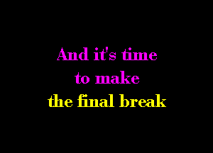 And it's time

to make

the final break