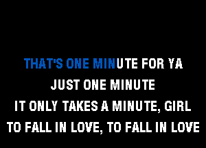 THAT'S OHE MINUTE FOR YA
JUST OHE MINUTE
IT ONLY TAKES A MINUTE, GIRL
T0 FALL IN LOVE, TO FALL IN LOVE