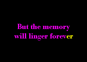 But the memory

will linger forever

g
