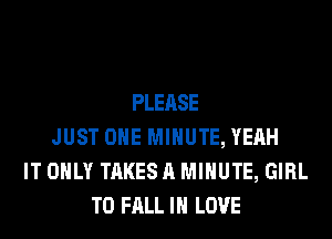 PLEASE
JUST OHE MINUTE, YEAH
IT ONLY TAKES A MINUTE, GIRL
T0 FALL IN LOVE