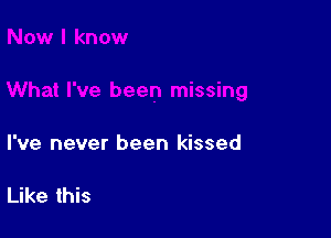 I've never been kissed

Like this
