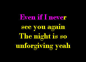 Even if I never
see you again
The night is so
unforgiving yeah

g