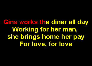 Gina works the diner all day
Working for her man,
she brings home her pay
For love, for love