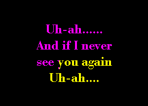 Uh-ah ......
And ifI never

see you again

Uh-ah....