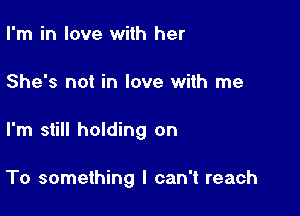 I'm in love with her
She's not in love with me

I'm still holding on

To something I can't reach