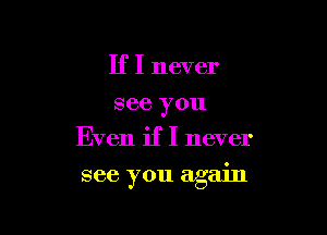 If I never
see you
Even if I never

see you again