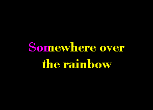 Somewhere over

the rainbow