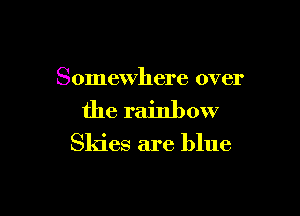 Somewhere over

the rainbow

Skies are blue