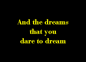 And the dreams

that you

dare to dream