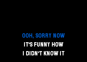 00H, SORRY NOW
IT'S FUNNY HOW
IDIDH'T KNOW IT