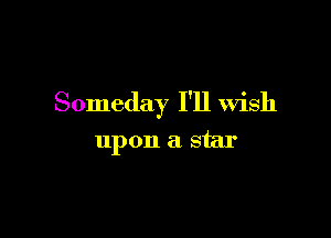 Someday I'll Wish

upon a star