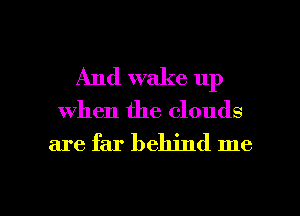 And wake up
When the clouds

are far behind me

Q